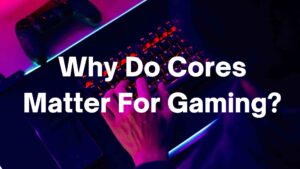 Why Do Cores Matter For Gaming? - Ur Computer Technics